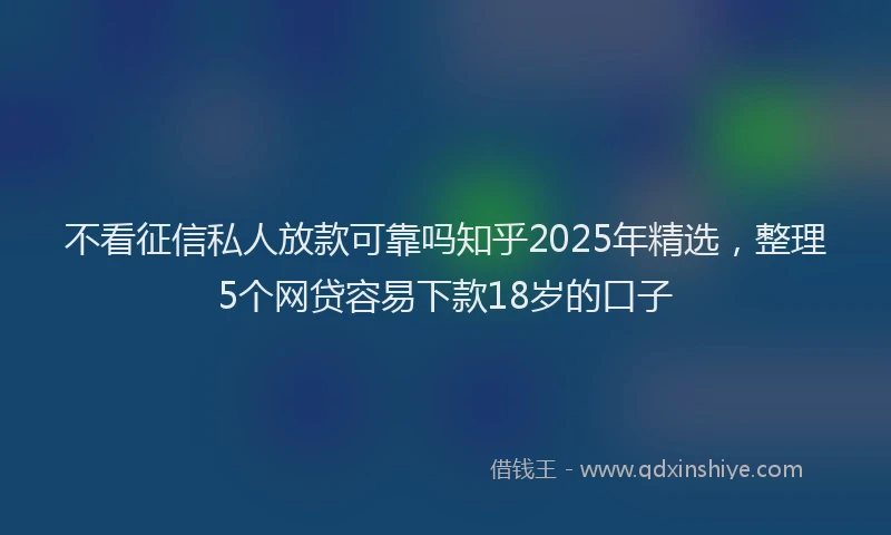 不看征信私人放款可靠吗知乎2025年精选，整理5个网贷容易下款18岁的口子