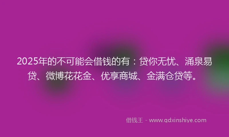 2025年的不可能会借钱的有：贷你无忧、涌泉易贷、微博花花金、优享商城、金满仓贷等。