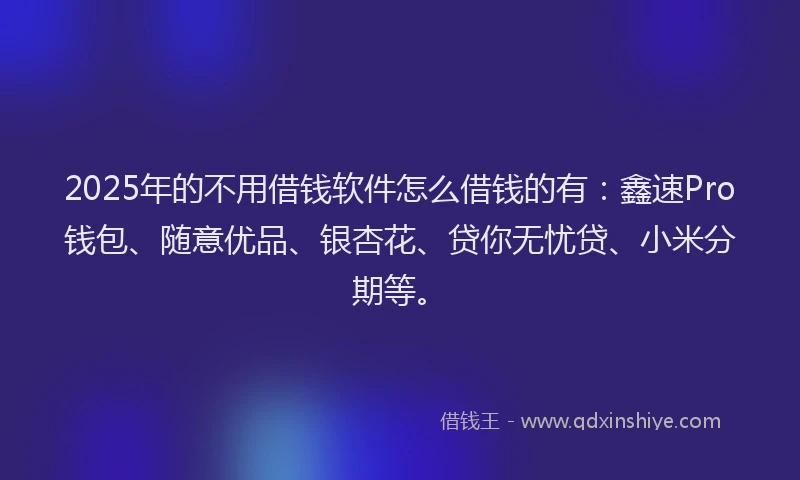 2025年的不用借钱软件怎么借钱的有：鑫速Pro钱包、随意优品、银杏花、贷你无忧贷、小米分期等。