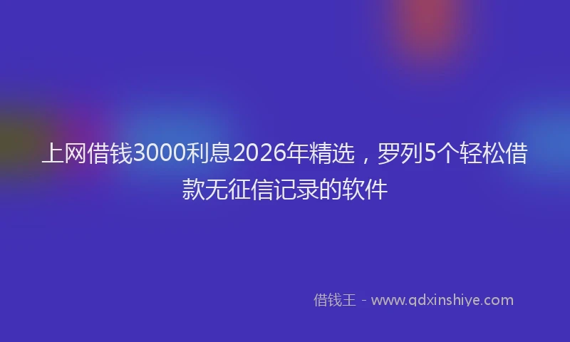 上网借钱3000利息2026年精选，罗列5个轻松借款无征信记录的软件