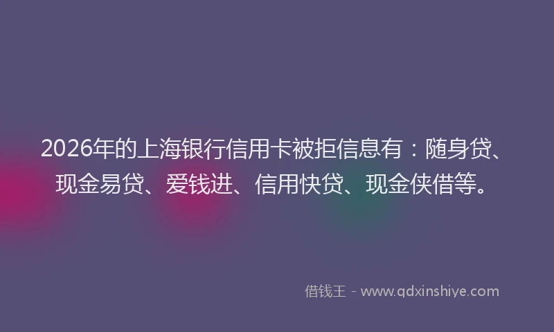 2026年的上海银行信用卡被拒信息有：随身贷、现金易贷、爱钱进、信用快贷、现金侠借等。