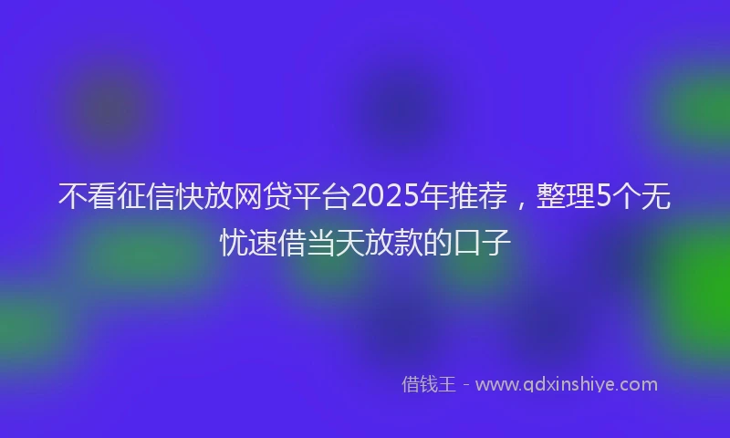 不看征信快放网贷平台2025年推荐，整理5个无忧速借当天放款的口子