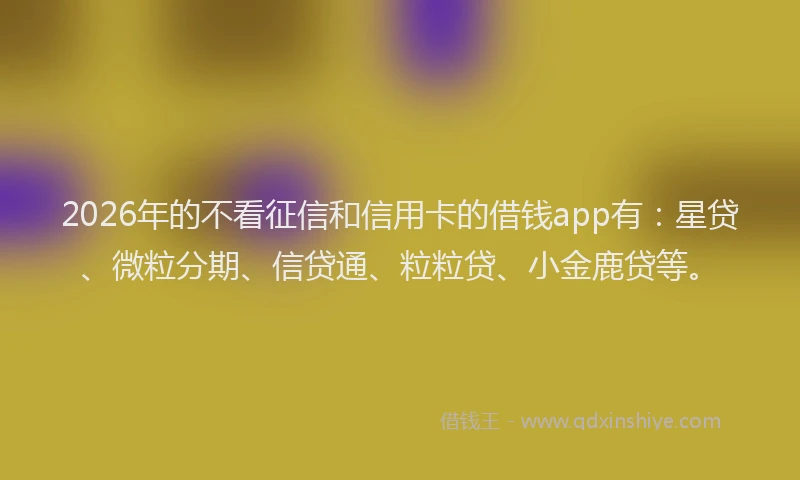 2026年的不看征信和信用卡的借钱app有：星贷、微粒分期、信贷通、粒粒贷、小金鹿贷等。