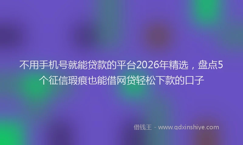 不用手机号就能贷款的平台2026年精选，盘点5个征信瑕疵也能借网贷轻松下款的口子