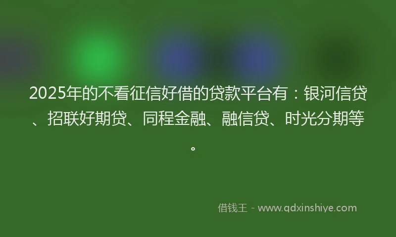 2025年的不看征信好借的贷款平台有：银河信贷、招联好期贷、同程金融、融信贷、时光分期等。