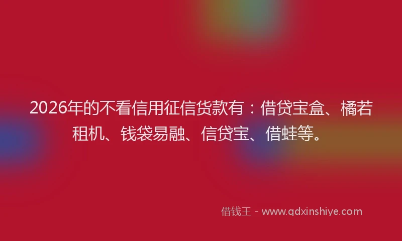 2026年的不看信用征信货款有：借贷宝盒、橘若租机、钱袋易融、信贷宝、借蛙等。