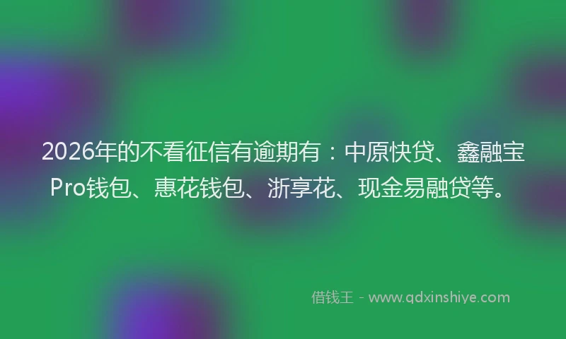 2026年的不看征信有逾期有：中原快贷、鑫融宝Pro钱包、惠花钱包、浙享花、现金易融贷等。