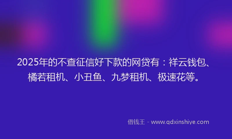 2025年的不查征信好下款的网贷有：祥云钱包、橘若租机、小丑鱼、九梦租机、极速花等。