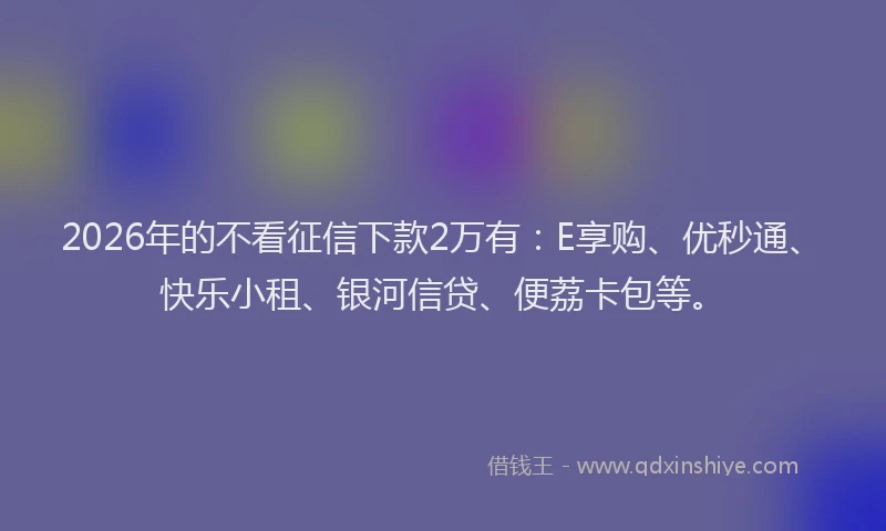 2026年的不看征信下款2万有：E享购、优秒通、快乐小租、银河信贷、便荔卡包等。