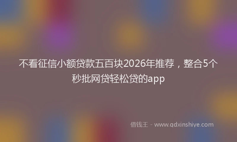 不看征信小额贷款五百块2026年推荐,整合5个秒批网贷轻松贷的app