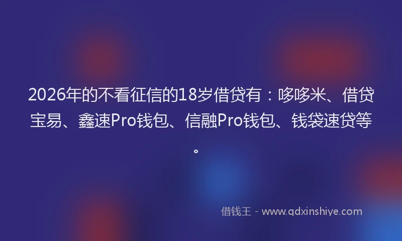 2026年的不看征信的18岁借贷有:哆哆米、借贷宝易、鑫速Pro钱包、信融Pro钱包、钱袋速贷等。