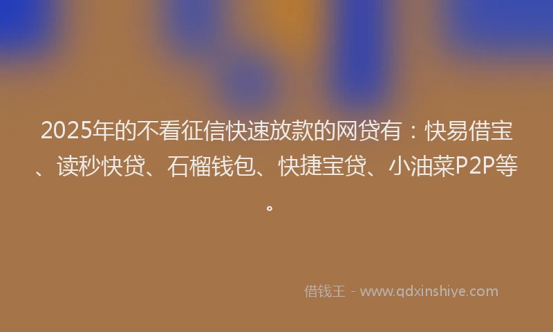 2025年的不看征信快速放款的网贷有：快易借宝、读秒快贷、石榴钱包、快捷宝贷、小油菜P2P等。