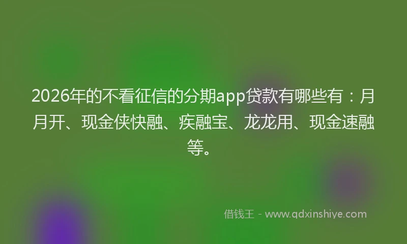 2026年的不看征信的分期app贷款有哪些有：月月开、现金侠快融、疾融宝、龙龙用、现金速融等。