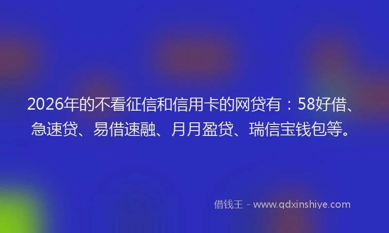 2026年的不看征信和信用卡的网贷有：58好借、急速贷、易借速融、月月盈贷、瑞信宝钱包等。