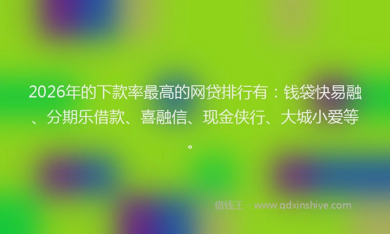 2026年的下款率最高的网贷排行有：钱袋快易融、分期乐借款、喜融信、现金侠行、大城小爱等。