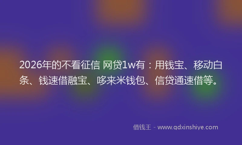 2026年的不看征信 网贷1w有:用钱宝、移动白条、钱速借融宝、哆来米钱包、信贷通速借等。