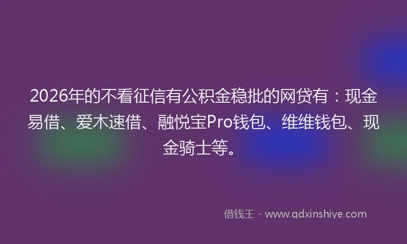 2026年的不看征信有公积金稳批的网贷有：现金易借、爱木速借、融悦宝Pro钱包、维维钱包、现金骑士等。