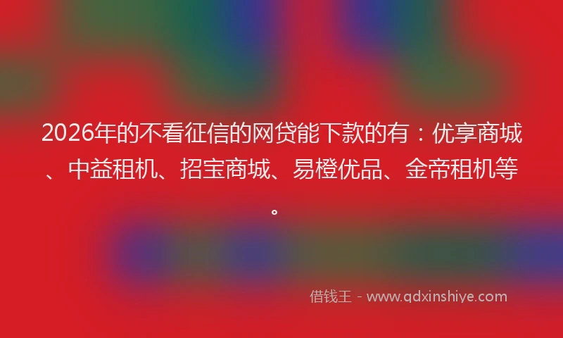 2026年的不看征信的网贷能下款的有：优享商城、中益租机、招宝商城、易橙优品、金帝租机等。