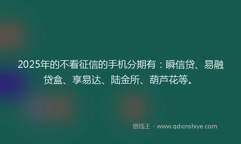 2025年的不看征信的手机分期有：瞬信贷、易融贷盒、享易达、陆金所、葫芦花等。