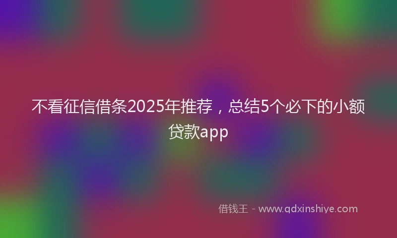不看征信借条2025年推荐,总结5个必下的小额贷款app