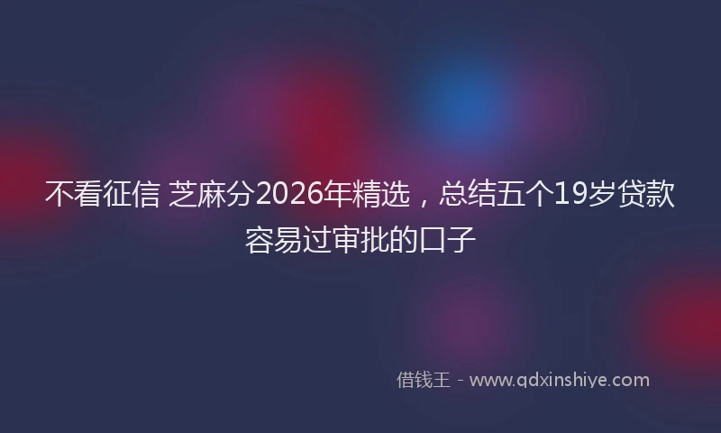 不看征信 芝麻分2026年精选，总结五个19岁贷款容易过审批的口子
