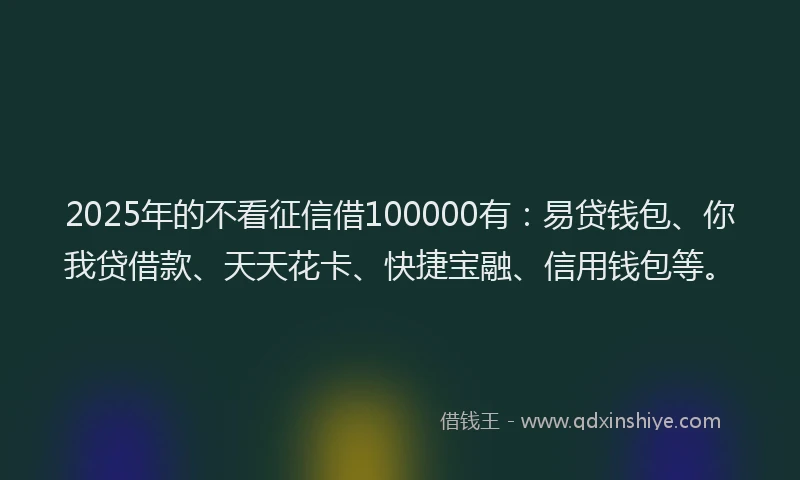 2025年的不看征信借100000有：易贷钱包、你我贷借款、天天花卡、快捷宝融、信用钱包等。