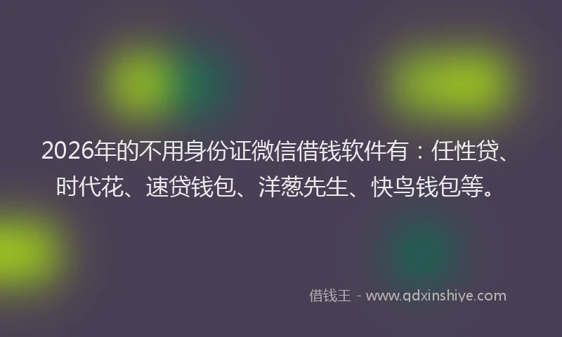 2026年的不用身份证微信借钱软件有：任性贷、时代花、速贷钱包、洋葱先生、快鸟钱包等。