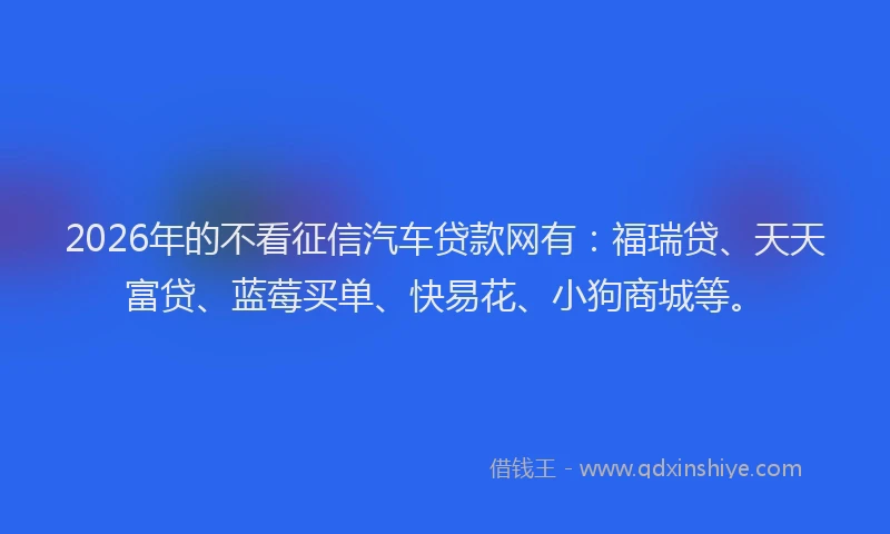 2026年的不看征信汽车贷款网有：福瑞贷、天天富贷、蓝莓买单、快易花、小狗商城等。