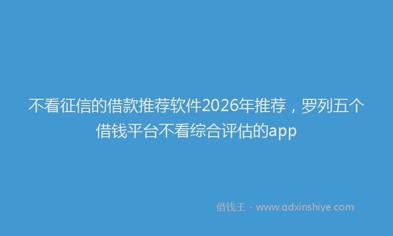 不看征信的借款推荐软件2026年推荐，罗列五个借钱平台不看综合评估的app