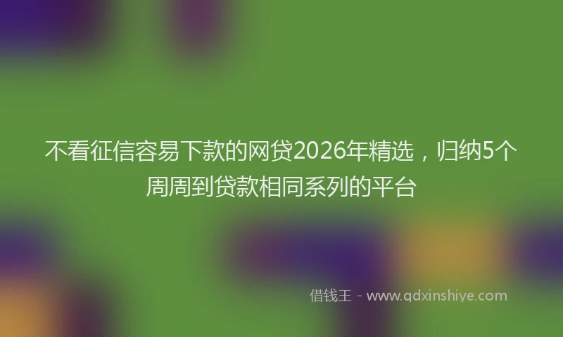 不看征信容易下款的网贷2026年精选，归纳5个周周到贷款相同系列的平台