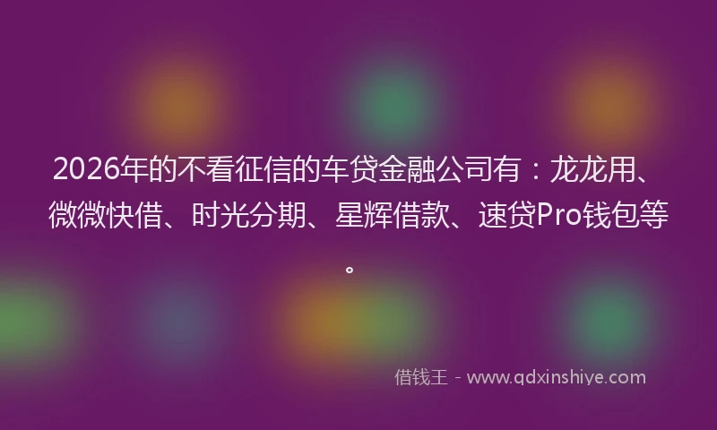 2026年的不看征信的车贷金融公司有：龙龙用、微微快借、时光分期、星辉借款、速贷Pro钱包等。