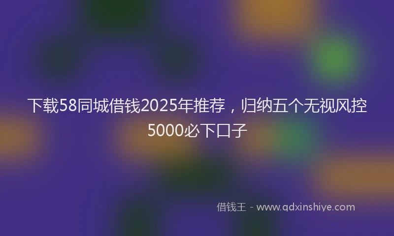 下载58同城借钱2025年推荐,归纳五个无视风控5000必下口子