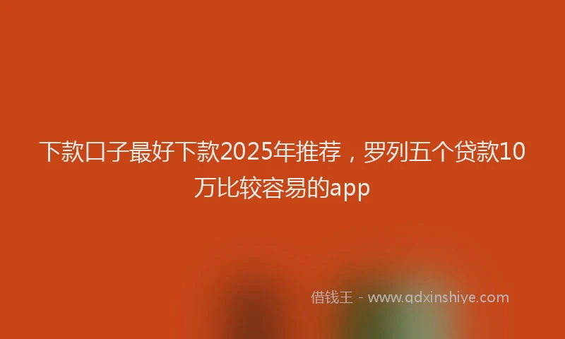 下款口子最好下款2025年推荐，罗列五个贷款10万比较容易的app