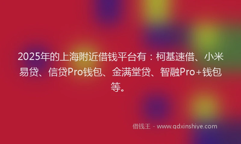 2025年的上海附近借钱平台有：柯基速借、小米易贷、信贷Pro钱包、金满堂贷、智融Pro+钱包等。