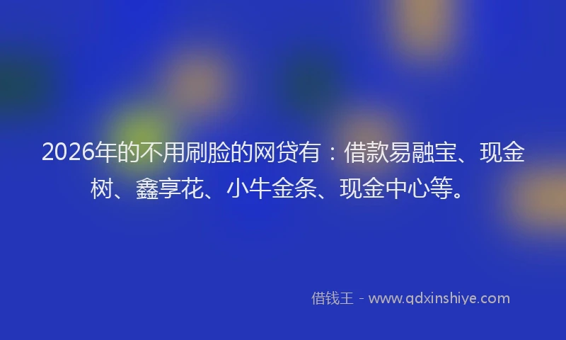 2026年的不用刷脸的网贷有：借款易融宝、现金树、鑫享花、小牛金条、现金中心等。