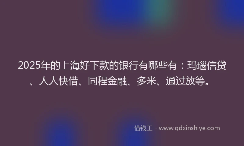 2025年的上海好下款的银行有哪些有：玛瑙信贷、人人快借、同程金融、多米、通过放等。
