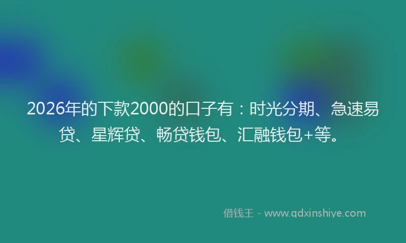 2026年的下款2000的口子有：时光分期、急速易贷、星辉贷、畅贷钱包、汇融钱包+等。