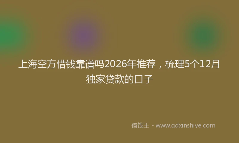 上海空方借钱靠谱吗2026年推荐，梳理5个12月独家贷款的口子