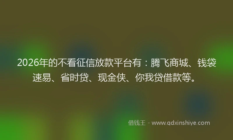 2026年的不看征信放款平台有：腾飞商城、钱袋速易、省时贷、现金侠、你我贷借款等。