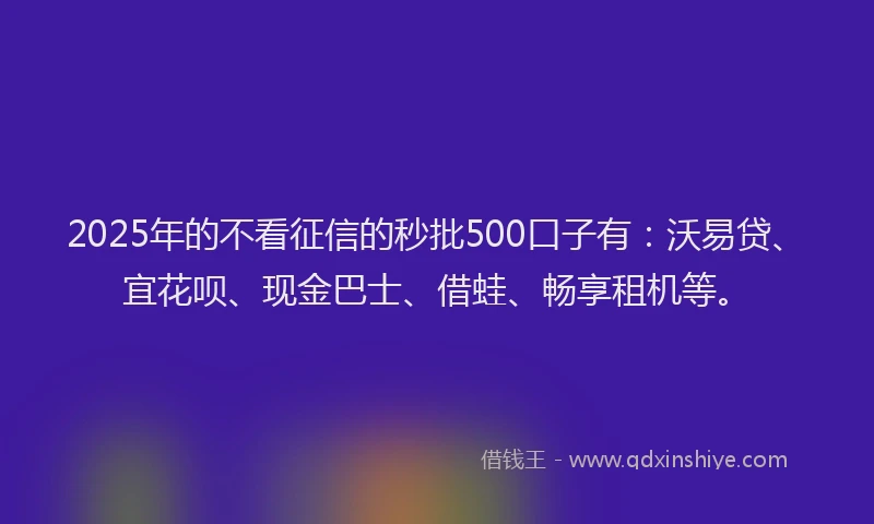 2025年的不看征信的秒批500口子有：沃易贷、宜花呗、现金巴士、借蛙、畅享租机等。