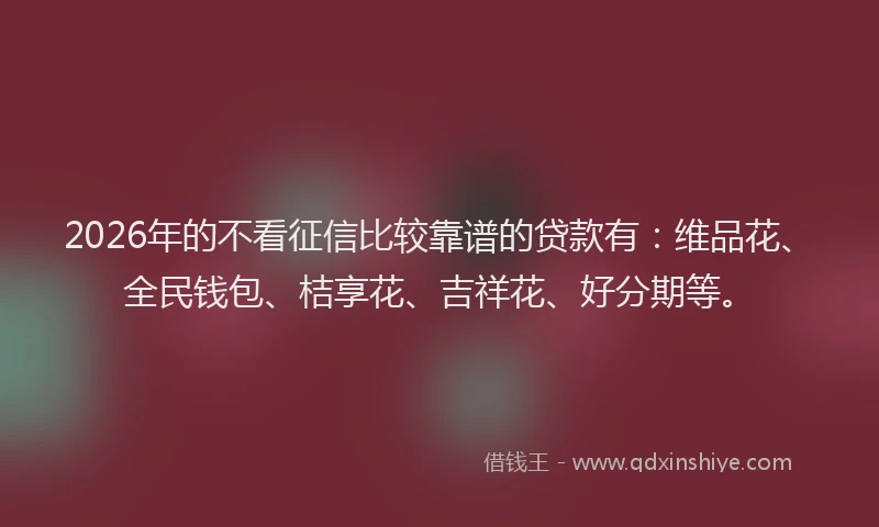 2026年的不看征信比较靠谱的贷款有：维品花、全民钱包、桔享花、吉祥花、好分期等。