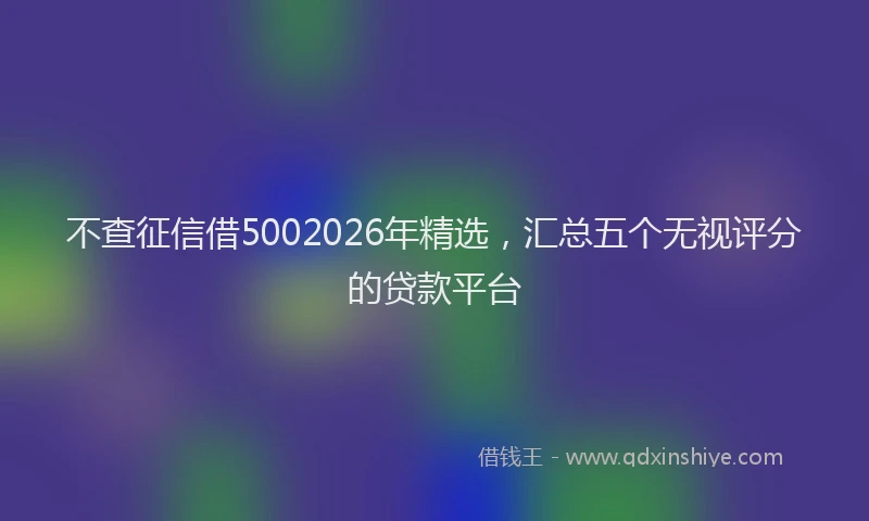 不查征信借5002026年精选，汇总五个无视评分的贷款平台