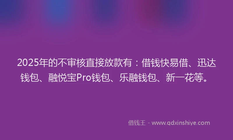 2025年的不审核直接放款有：借钱快易借、迅达钱包、融悦宝Pro钱包、乐融钱包、新一花等。