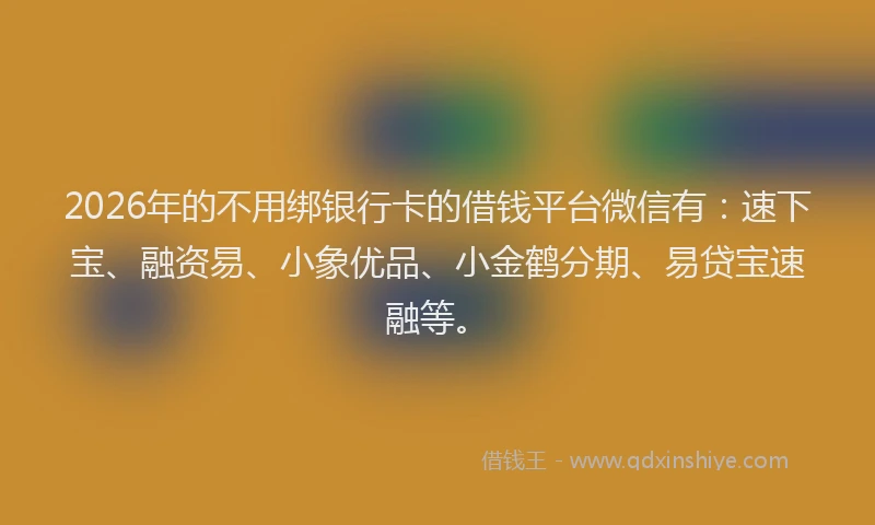 2026年的不用绑银行卡的借钱平台微信有：速下宝、融资易、小象优品、小金鹤分期、易贷宝速融等。