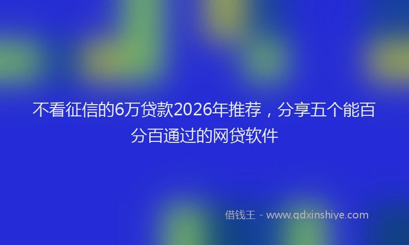 不看征信的6万贷款2026年推荐，分享五个能百分百通过的网贷软件