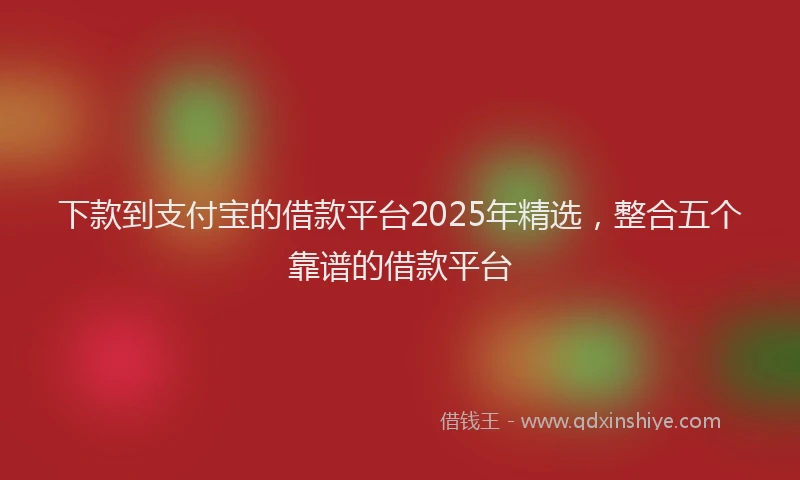 下款到支付宝的借款平台2025年精选，整合五个靠谱的借款平台