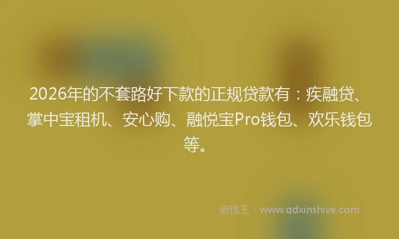 2026年的不套路好下款的正规贷款有：疾融贷、掌中宝租机、安心购、融悦宝Pro钱包、欢乐钱包等。