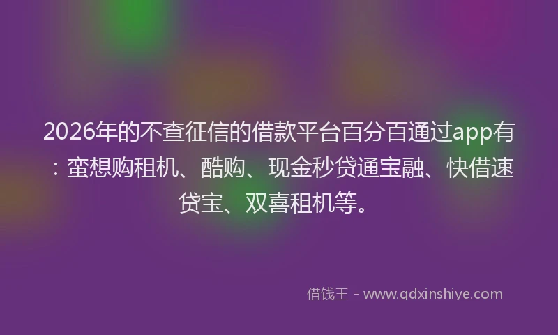 2026年的不查征信的借款平台百分百通过app有：蛮想购租机、酷购、现金秒贷通宝融、快借速贷宝、双喜租机等。