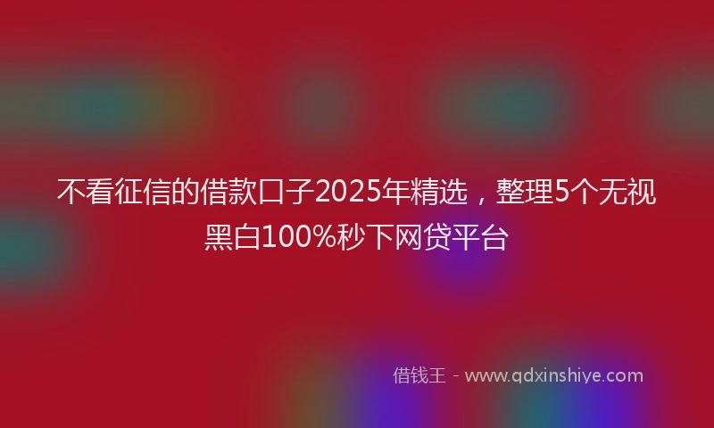 不看征信的借款口子2025年精选,整理5个无视黑白100%秒下网贷平台