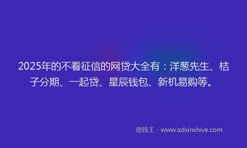 2025年的不看征信的网贷大全有:洋葱先生、桔子分期、一起贷、星辰钱包、新机易购等。